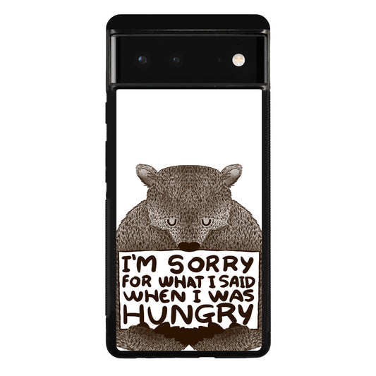 I'm Sorry For What I Said When I Was Hungry Google Pixel 6 Case